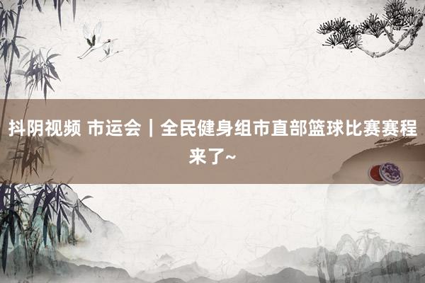 抖阴视频 市运会｜全民健身组市直部篮球比赛赛程来了~