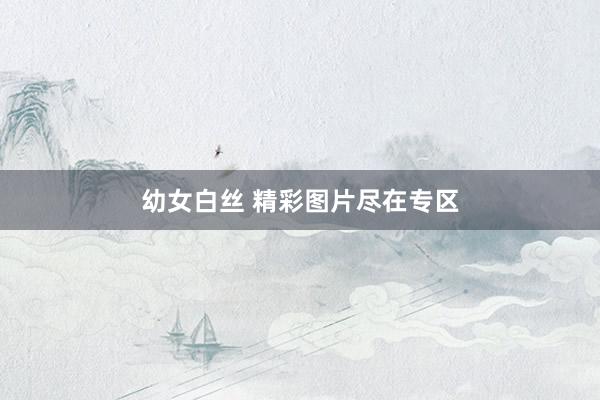 幼女白丝 精彩图片尽在专区