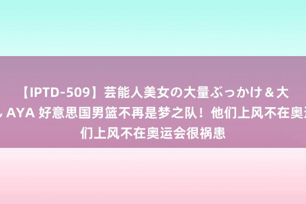 【IPTD-509】芸能人美女の大量ぶっかけ＆大量ごっくん AYA 好意思国男篮不再是梦之队！他们上风不在奥运会很祸患