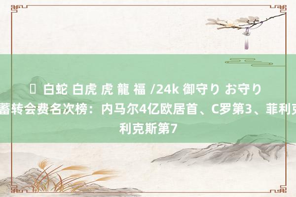 ✨白蛇 白虎 虎 龍 福 /24k 御守り お守り 球员蕴蓄转会费名次榜：内马尔4亿欧居首、C罗第3、菲利克斯第7