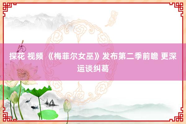 探花 视频 《梅菲尔女巫》发布第二季前瞻 更深运谈纠葛