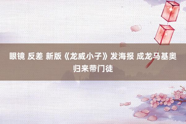 眼镜 反差 新版《龙威小子》发海报 成龙马基奥归来带门徒