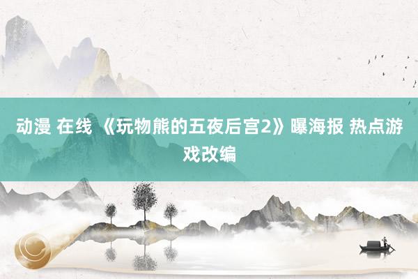 动漫 在线 《玩物熊的五夜后宫2》曝海报 热点游戏改编