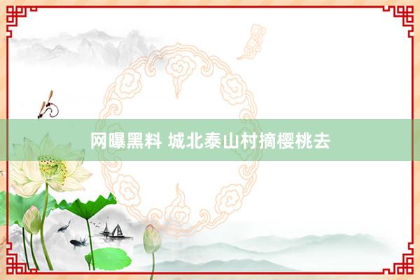 网曝黑料 城北泰山村摘樱桃去