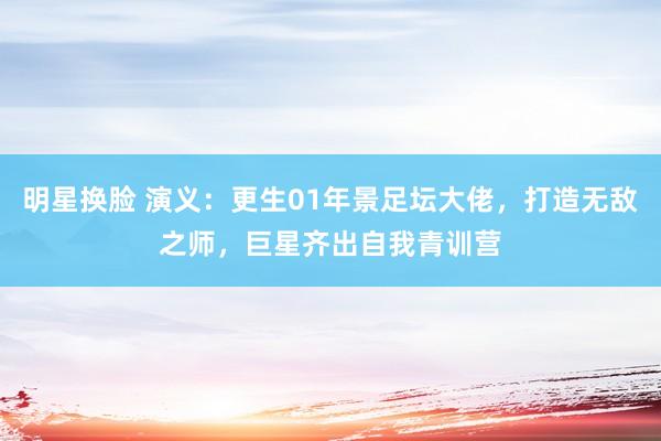 明星换脸 演义：更生01年景足坛大佬，打造无敌之师，巨星齐出自我青训营