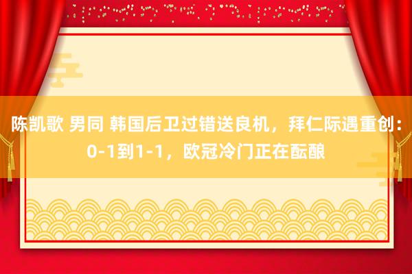 陈凯歌 男同 韩国后卫过错送良机，拜仁际遇重创：0-1到1-1，欧冠冷门正在酝酿