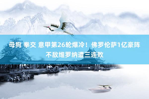 母狗 拳交 意甲第26轮爆冷！佛罗伦萨1亿豪阵不敌维罗纳遭三连败