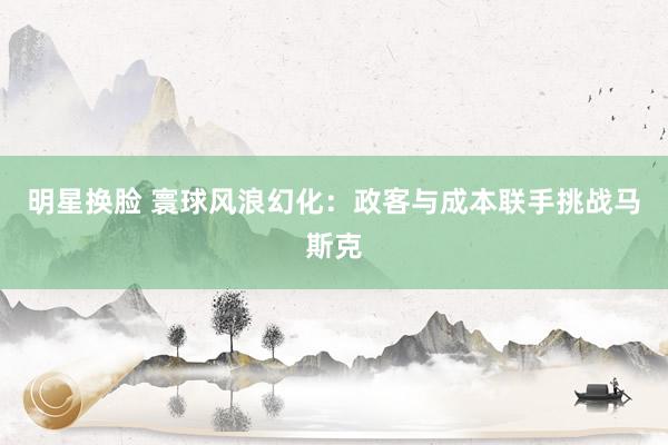 明星换脸 寰球风浪幻化：政客与成本联手挑战马斯克