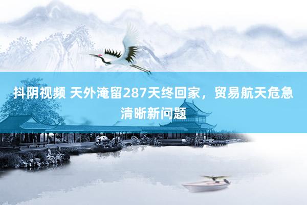 抖阴视频 天外淹留287天终回家，贸易航天危急清晰新问题