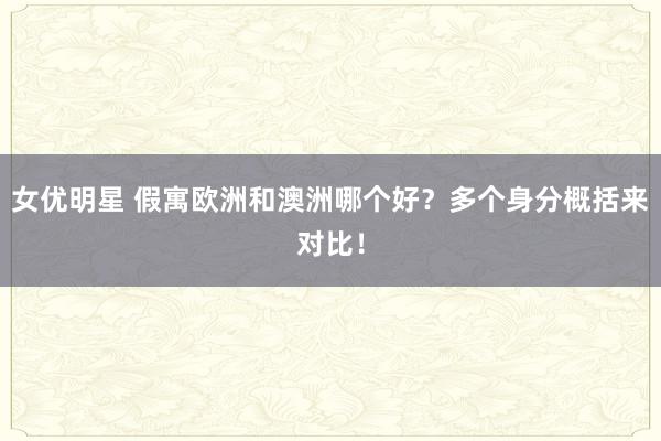 女优明星 假寓欧洲和澳洲哪个好？多个身分概括来对比！