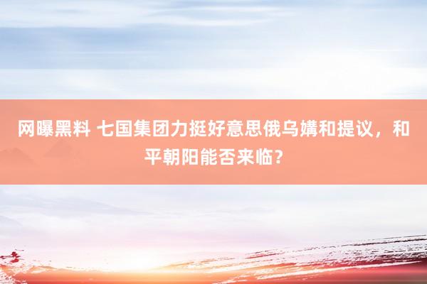 网曝黑料 七国集团力挺好意思俄乌媾和提议，和平朝阳能否来临？