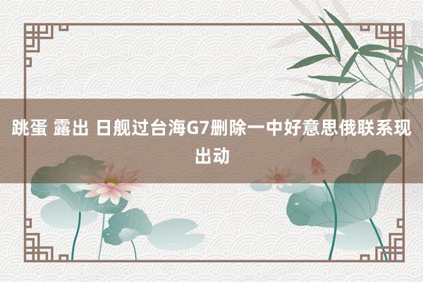 跳蛋 露出 日舰过台海G7删除一中好意思俄联系现出动