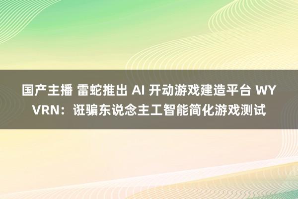 国产主播 雷蛇推出 AI 开动游戏建造平台 WYVRN：诳骗东说念主工智能简化游戏测试