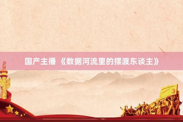 国产主播 《数据河流里的摆渡东谈主》