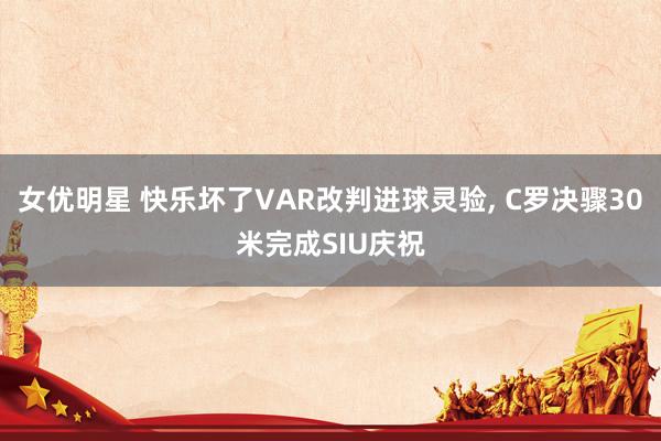 女优明星 快乐坏了VAR改判进球灵验, C罗决骤30米完成SIU庆祝