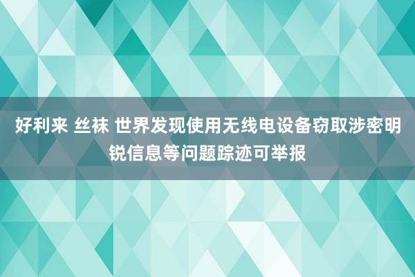 好利来 丝袜 世界发现使用无线电设备窃取涉密明锐信息等问题踪迹可举报