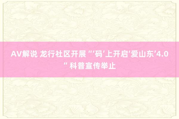 AV解说 龙行社区开展“‘码’上开启‘爱山东’4.0”科普宣传举止