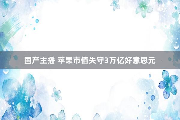 国产主播 苹果市值失守3万亿好意思元