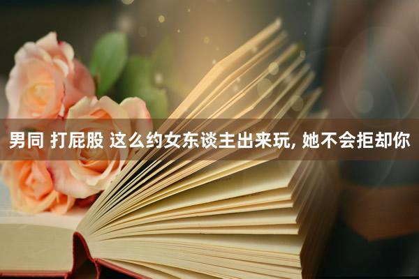 男同 打屁股 这么约女东谈主出来玩, 她不会拒却你