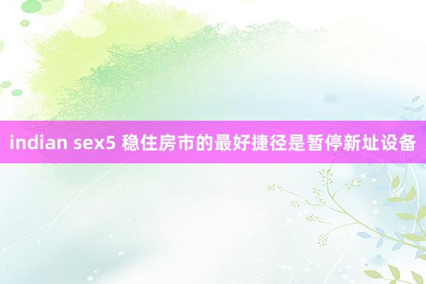 indian sex5 稳住房市的最好捷径是暂停新址设备