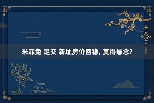 米菲兔 足交 新址房价回稳, 莫得悬念?
