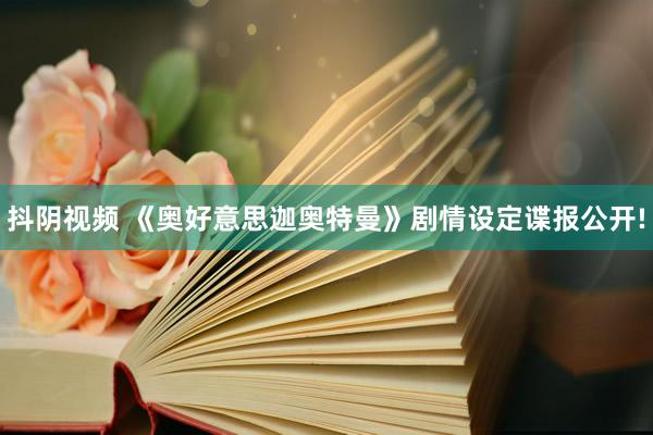 抖阴视频 《奥好意思迦奥特曼》剧情设定谍报公开!