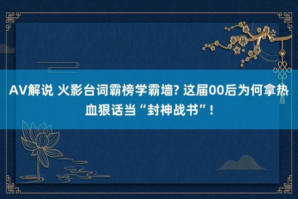 AV解说 火影台词霸榜学霸墙? 这届00后为何拿热血狠话当“封神战书”!