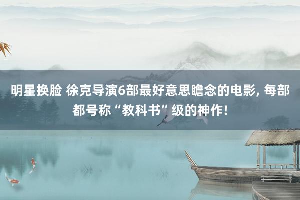 明星换脸 徐克导演6部最好意思瞻念的电影, 每部都号称“教科书”级的神作!