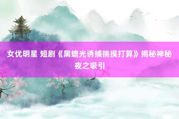 女优明星 短剧《黑蟾光诱捕揣摸打算》揭秘神秘夜之吸引
