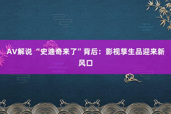 AV解说 “史迪奇来了”背后：影视孳生品迎来新风口