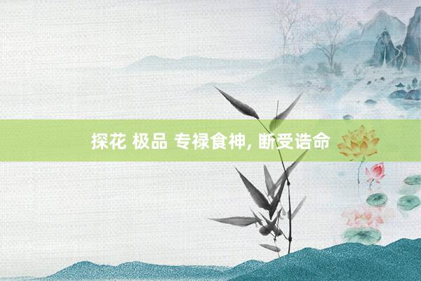 探花 极品 专禄食神, 断受诰命