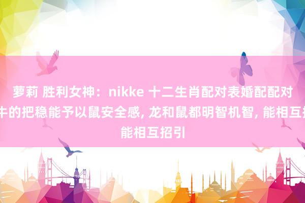 萝莉 胜利女神：nikke 十二生肖配对表婚配配对表 牛的把稳能予以鼠安全感, 龙和鼠都明智机智, 能相互招引