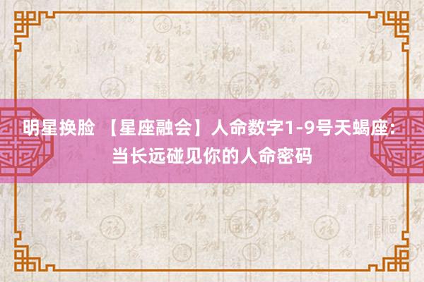 明星换脸 【星座融会】人命数字1-9号天蝎座: 当长远碰见你的人命密码