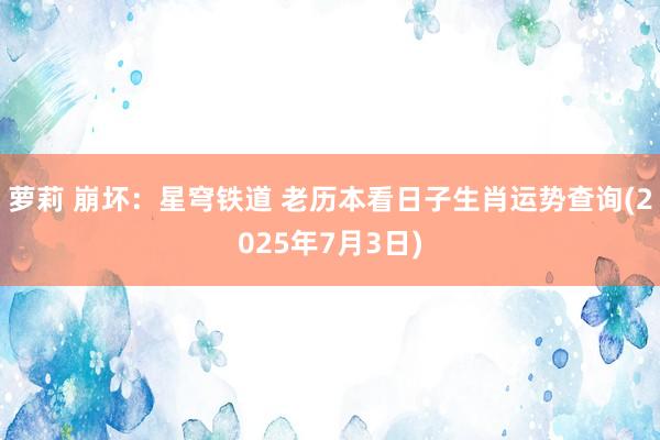 萝莉 崩坏：星穹铁道 老历本看日子生肖运势查询(2025年7月3日)