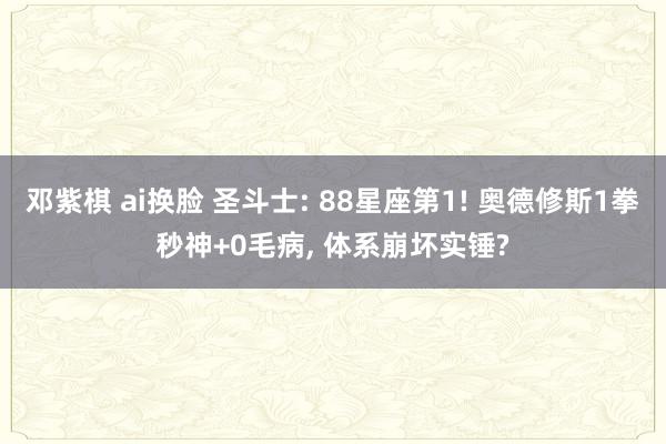 邓紫棋 ai换脸 圣斗士: 88星座第1! 奥德修斯1拳秒神+0毛病, 体系崩坏实锤?