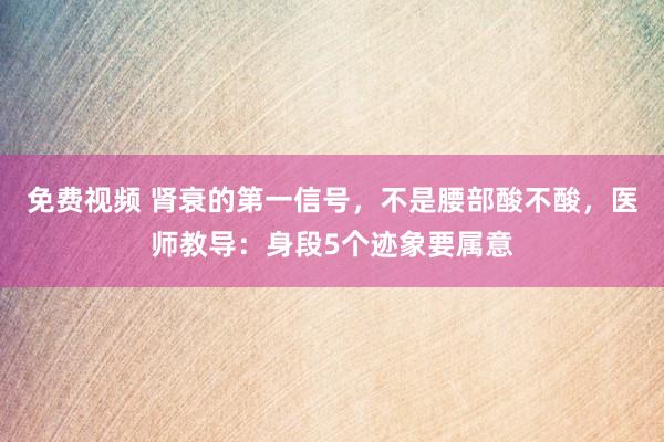 免费视频 肾衰的第一信号，不是腰部酸不酸，医师教导：身段5个迹象要属意