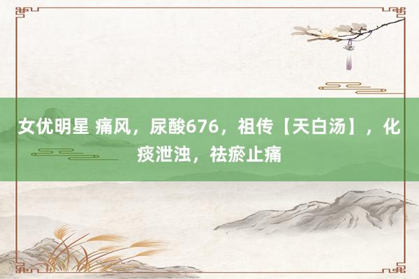 女优明星 痛风，尿酸676，祖传【天白汤】，化痰泄浊，祛瘀止痛