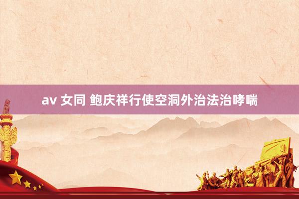 av 女同 鲍庆祥行使空洞外治法治哮喘