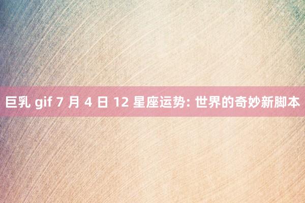 巨乳 gif 7 月 4 日 12 星座运势: 世界的奇妙新脚本