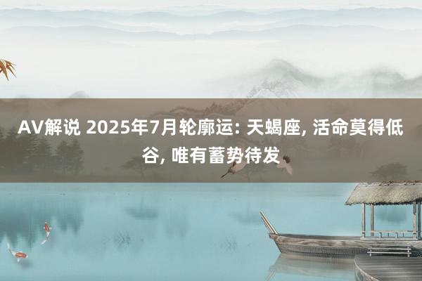 AV解说 2025年7月轮廓运: 天蝎座, 活命莫得低谷, 唯有蓄势待发