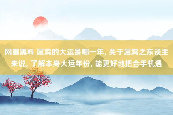 网曝黑料 属鸡的大运是哪一年, 关于属鸡之东谈主来说, 了解本身大运年份, 能更好地把合手机遇