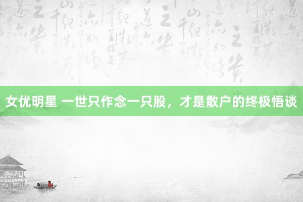 女优明星 一世只作念一只股，才是散户的终极悟谈