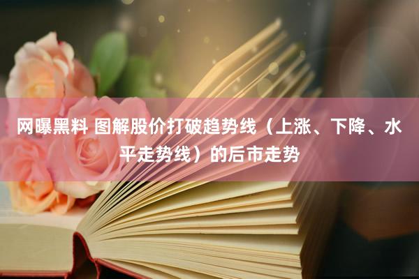 网曝黑料 图解股价打破趋势线（上涨、下降、水平走势线）的后市走势