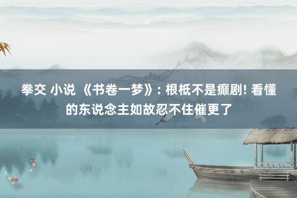 拳交 小说 《书卷一梦》: 根柢不是癫剧! 看懂的东说念主如故忍不住催更了